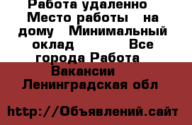 Работа удаленно › Место работы ­ на дому › Минимальный оклад ­ 1 000 - Все города Работа » Вакансии   . Ленинградская обл.